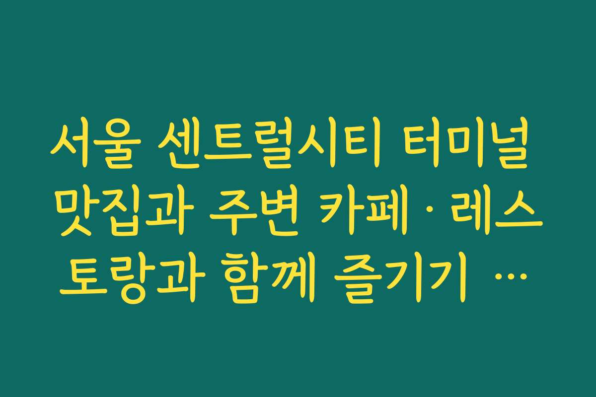서울 센트럴시티 터미널 맛집과 주변 카페·레스토랑과 함께 즐기기 좋은 코스 서울 센트럴시티 터미널 맛집과 주변 카페·레스토랑과 함께 즐기기 좋은 코스