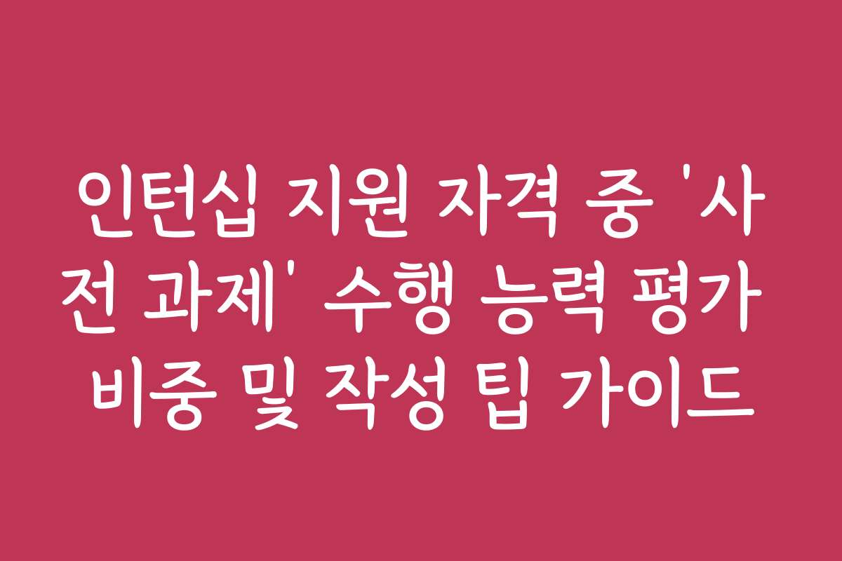 인턴십 지원 자격 중 ‘사전 과제’ 수행 능력 평가 비중 및 작성 팁 가이드 인턴십 지원 자격 중 ‘사전 과제’ 수행 능력 평가 비중 및 작성 팁 가이드