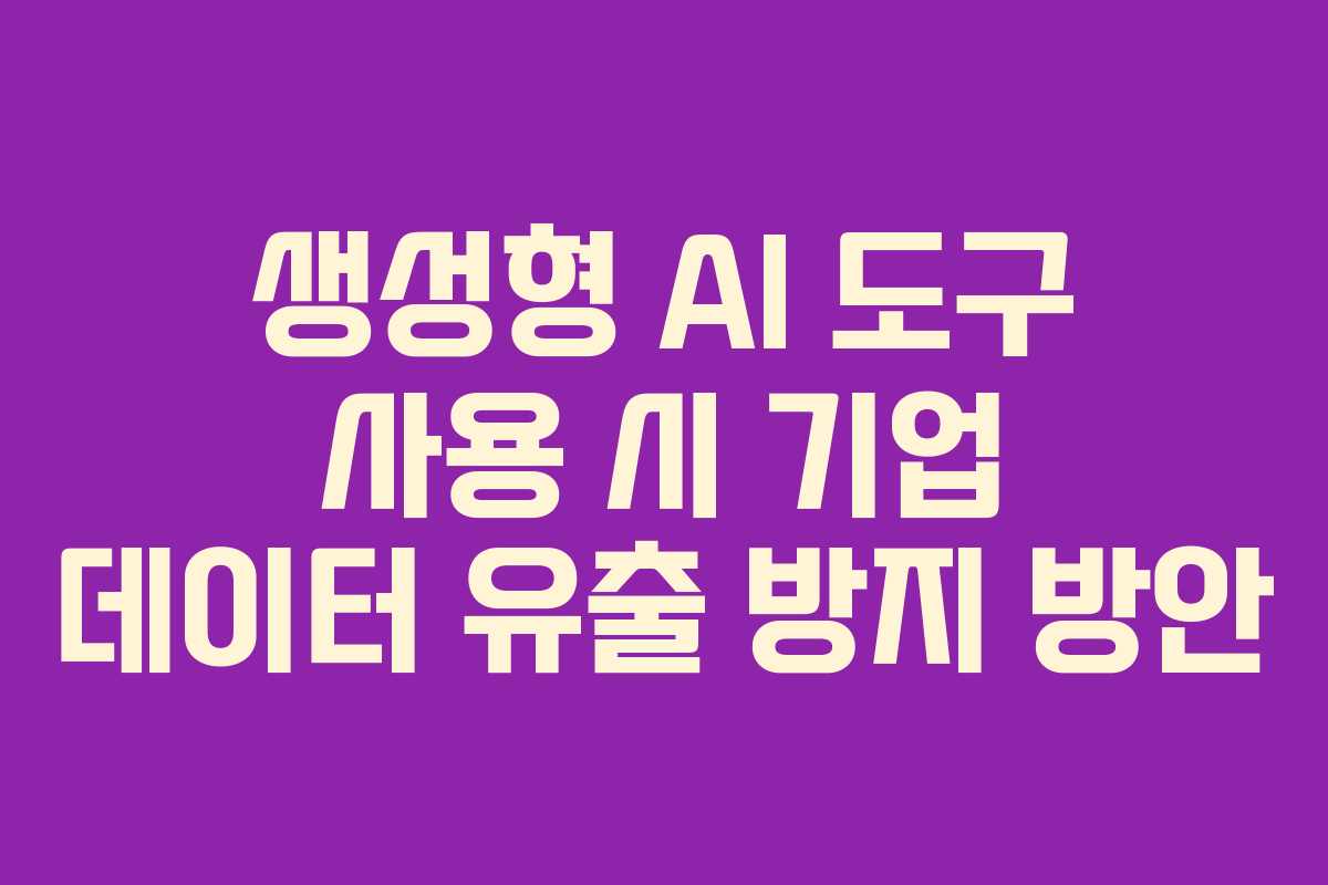 생성형 AI 도구 사용 시 기업 데이터 유출 방지 방안