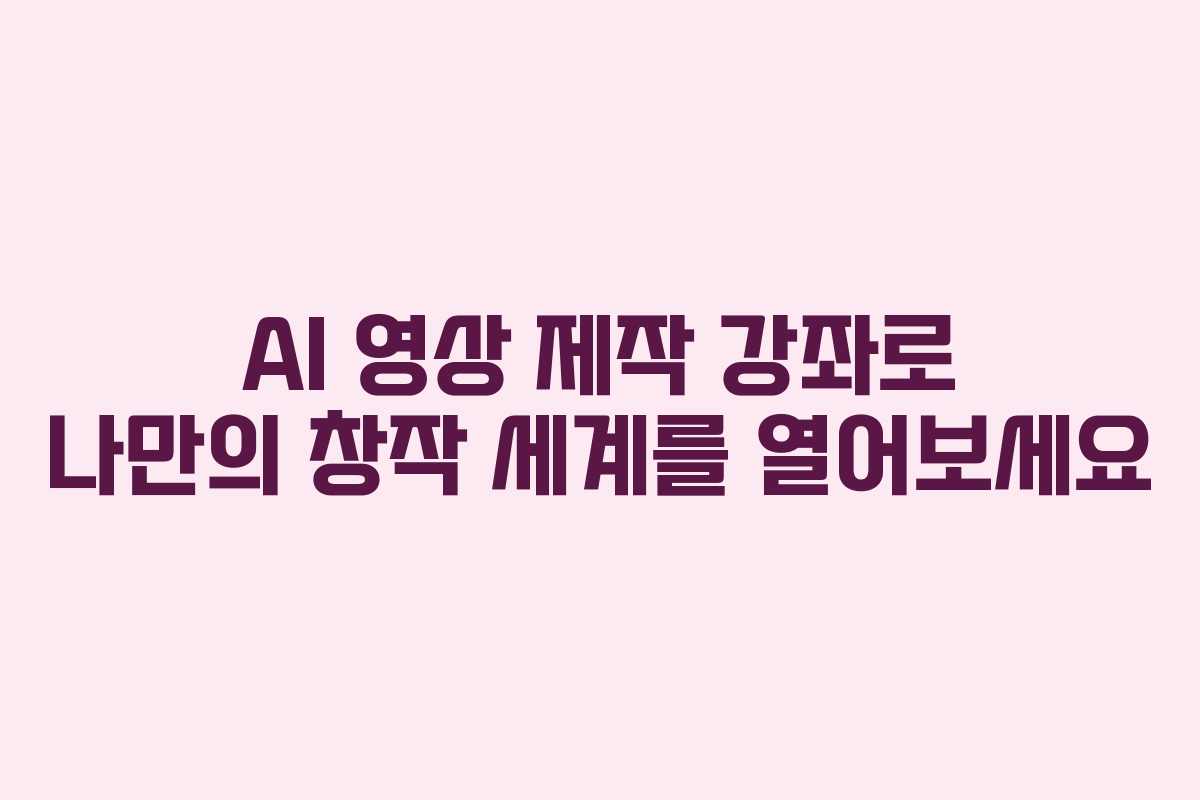 AI 영상 제작 강좌로 나만의 창작 세계를 열어보세요 AI 영상 제작 강좌로 나만의 창작 세계를 열어보세요
