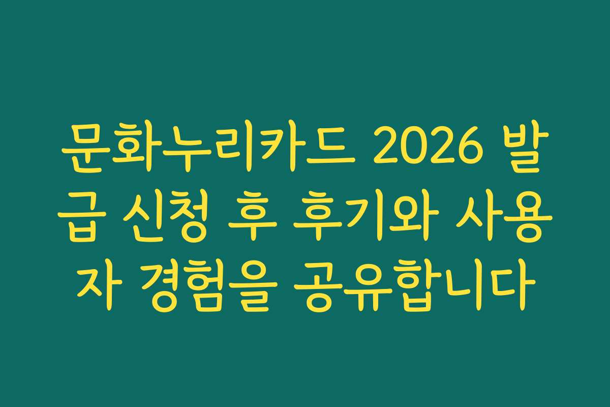 문화누리카드 2026 발급 신청 후 후기와 사용자 경험을 공유합니다
