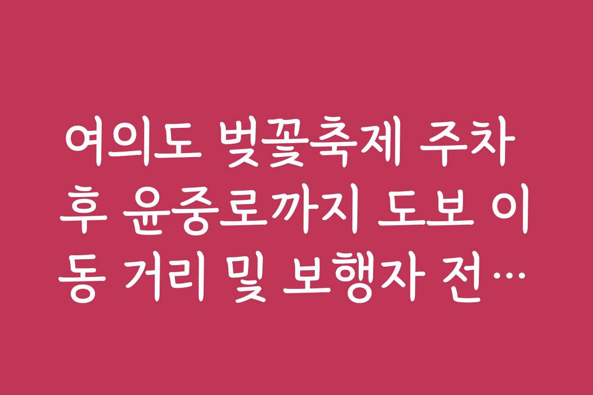 여의도 벚꽃축제 주차 후 윤중로까지 도보 이동 거리 및 보행자 전용도로