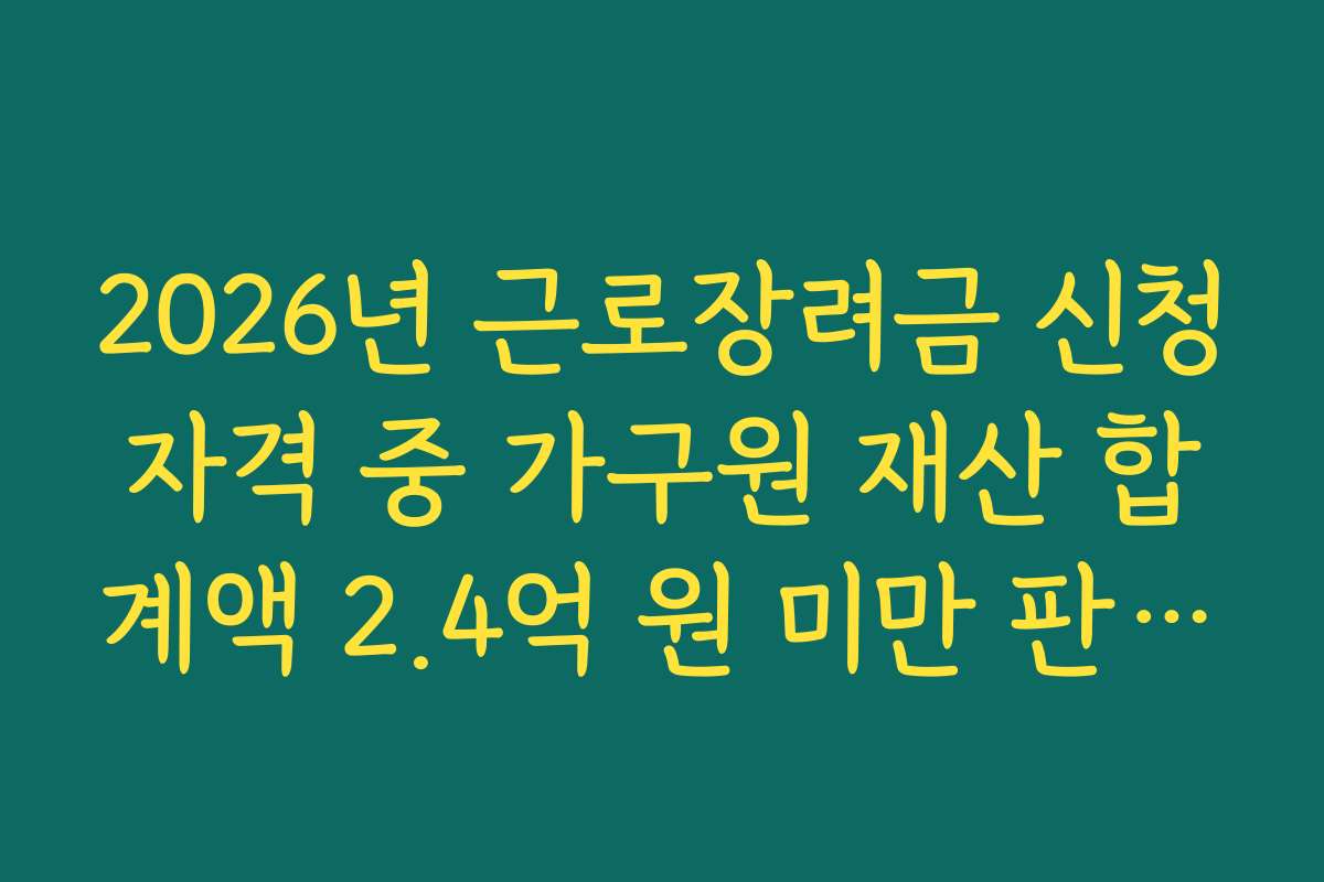 2026년 근로장려금 신청자격 중 가구원 재산 합계액 2.4억 원 미만 판정 기준 2026년 근로장려금 신청자격 중 가구원 재산 합계액 2.4억 원 미만 판정 기준