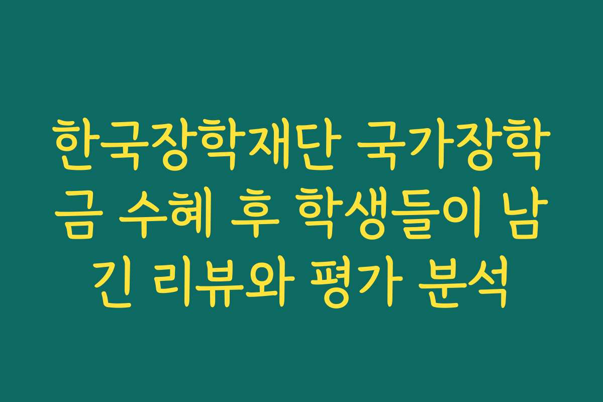 한국장학재단 국가장학금 수혜 후 학생들이 남긴 리뷰와 평가 분석 한국장학재단 국가장학금 수혜 후 학생들이 남긴 리뷰와 평가 분석