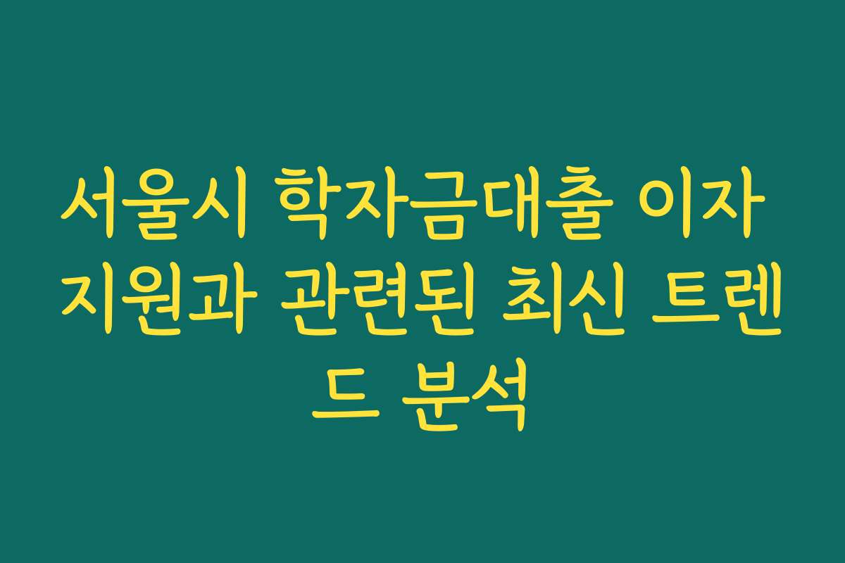 서울시 학자금대출 이자 지원과 관련된 최신 트렌드 분석
