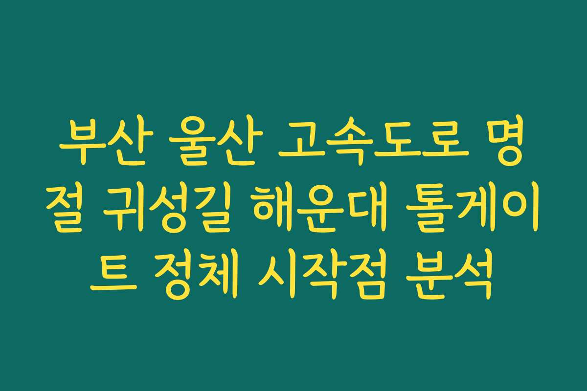 부산 울산 고속도로 명절 귀성길 해운대 톨게이트 정체 시작점 분석