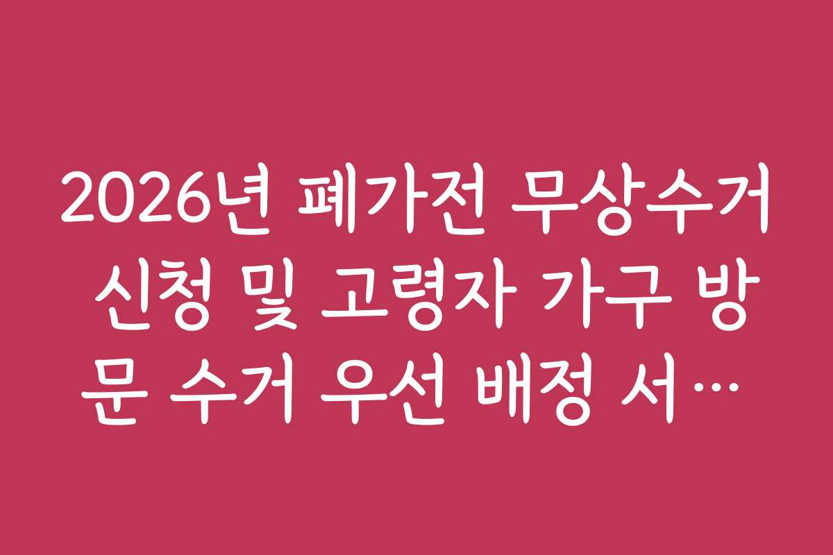 2026년 폐가전 무상수거 신청 및 고령자 가구 방문 수거 우선 배정 서비스