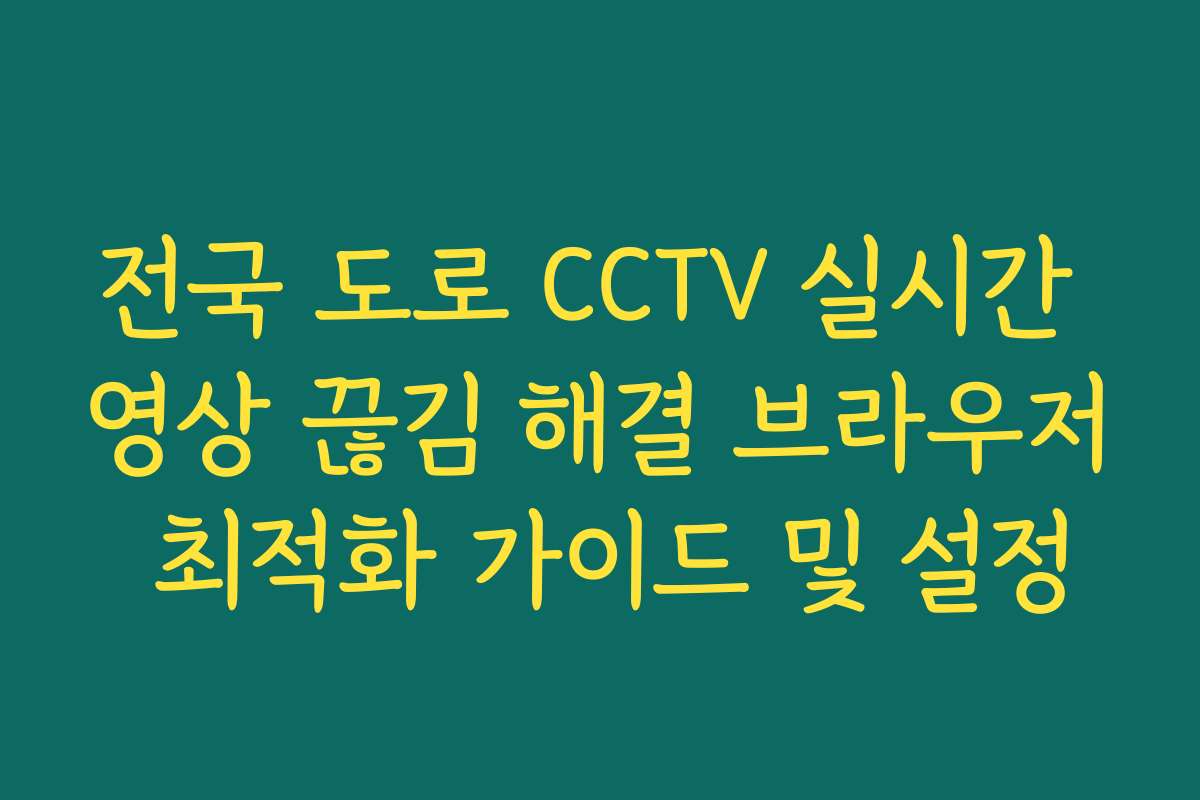 전국 도로 CCTV 실시간 영상 끊김 해결 브라우저 최적화 가이드 및 설정