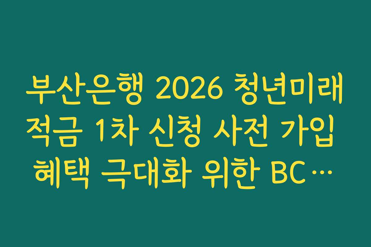 부산은행 2026 청년미래적금 1차 신청 사전 가입 혜택 극대화 위한 BC카드 연동 전략