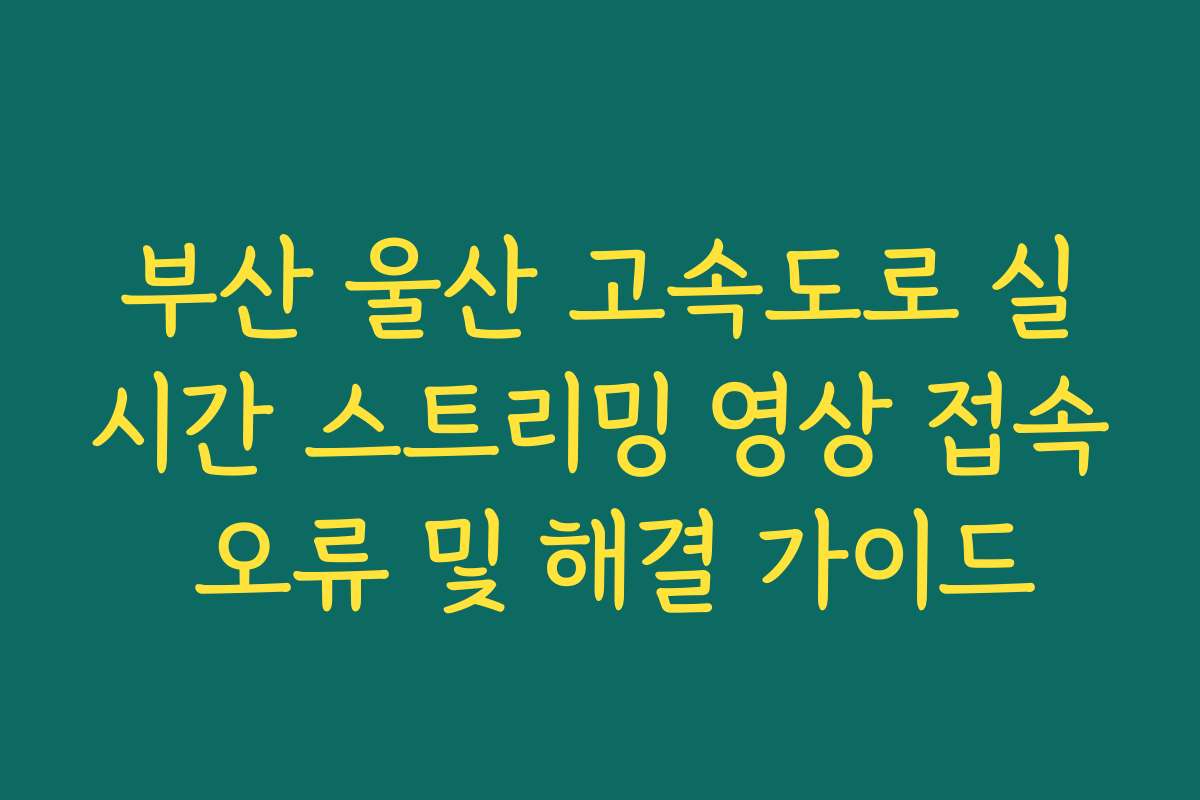 부산 울산 고속도로 실시간 스트리밍 영상 접속 오류 및 해결 가이드