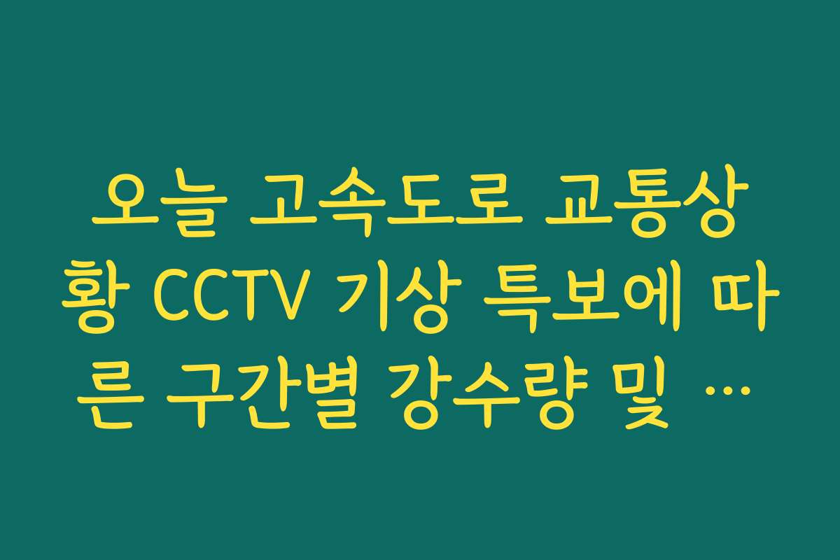 오늘 고속도로 교통상황 CCTV 기상 특보에 따른 구간별 강수량 및 노면 확인