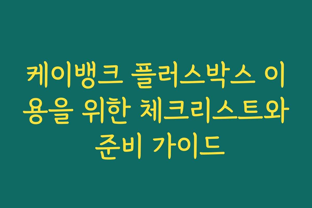 케이뱅크 플러스박스 이용을 위한 체크리스트와 준비 가이드