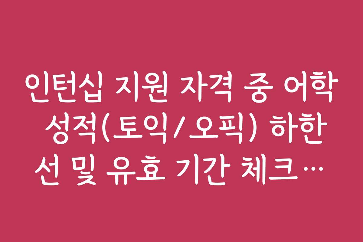 인턴십 지원 자격 중 어학 성적(토익/오픽) 하한선 및 유효 기간 체크리스트 인턴십 지원 자격 중 어학 성적(토익/오픽) 하한선 및 유효 기간 체크리스트