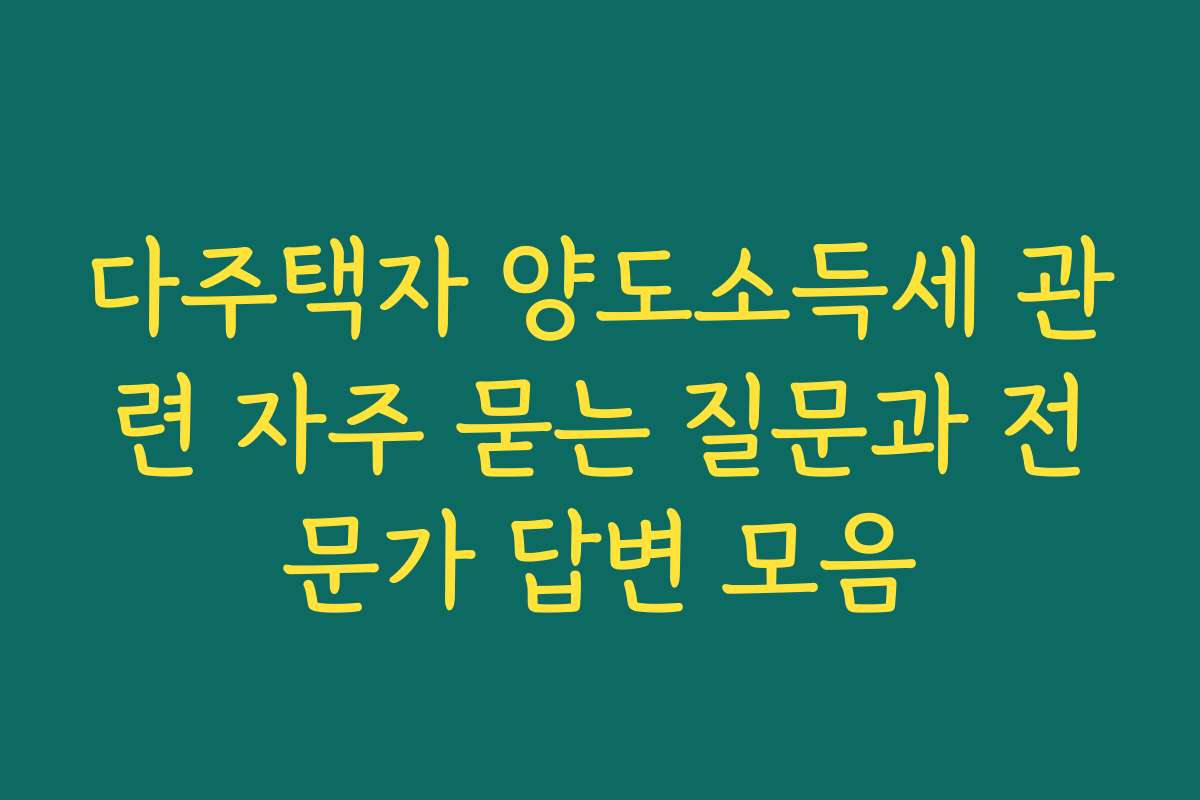 다주택자 양도소득세 관련 자주 묻는 질문과 전문가 답변 모음