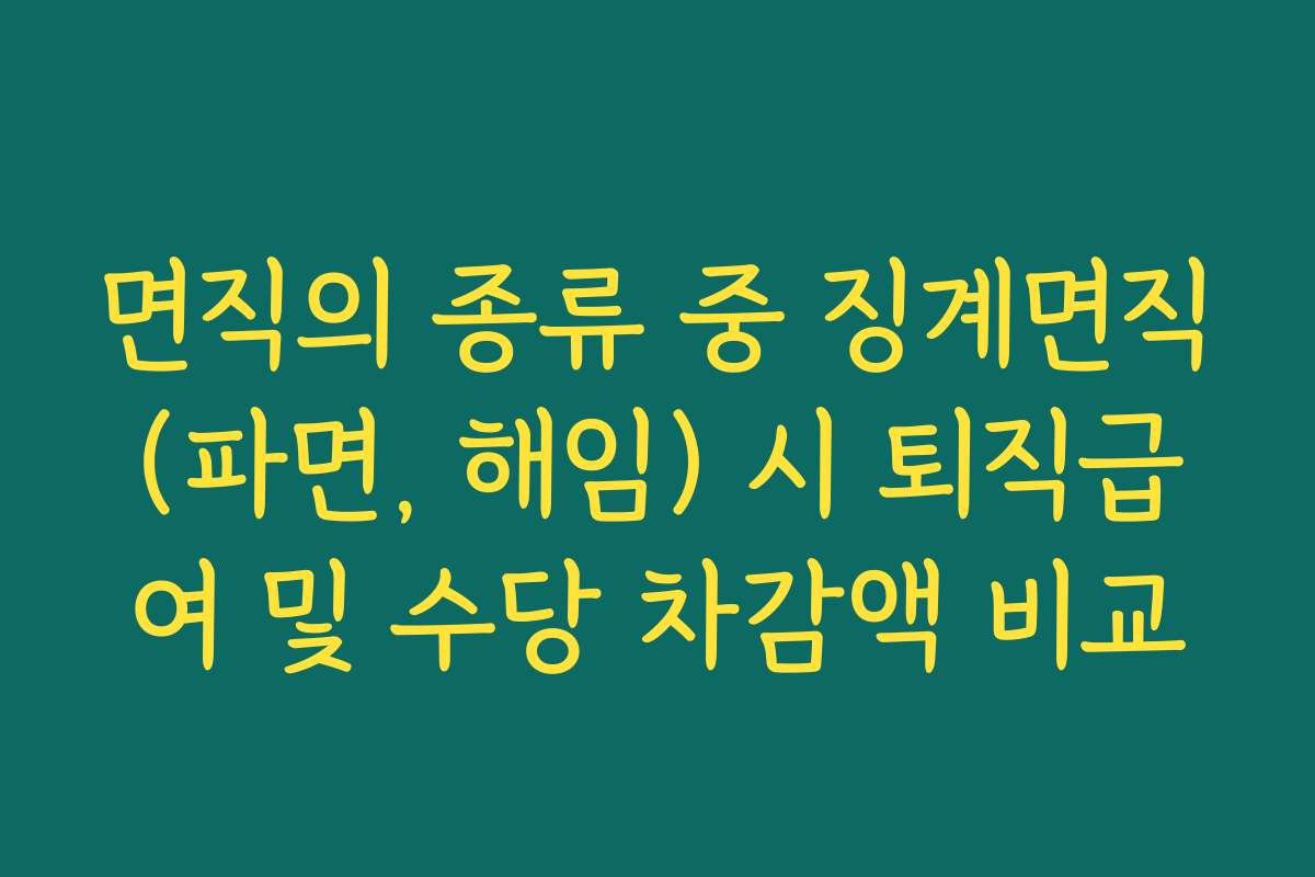 면직의 종류 중 징계면직(파면, 해임) 시 퇴직급여 및 수당 차감액 비교