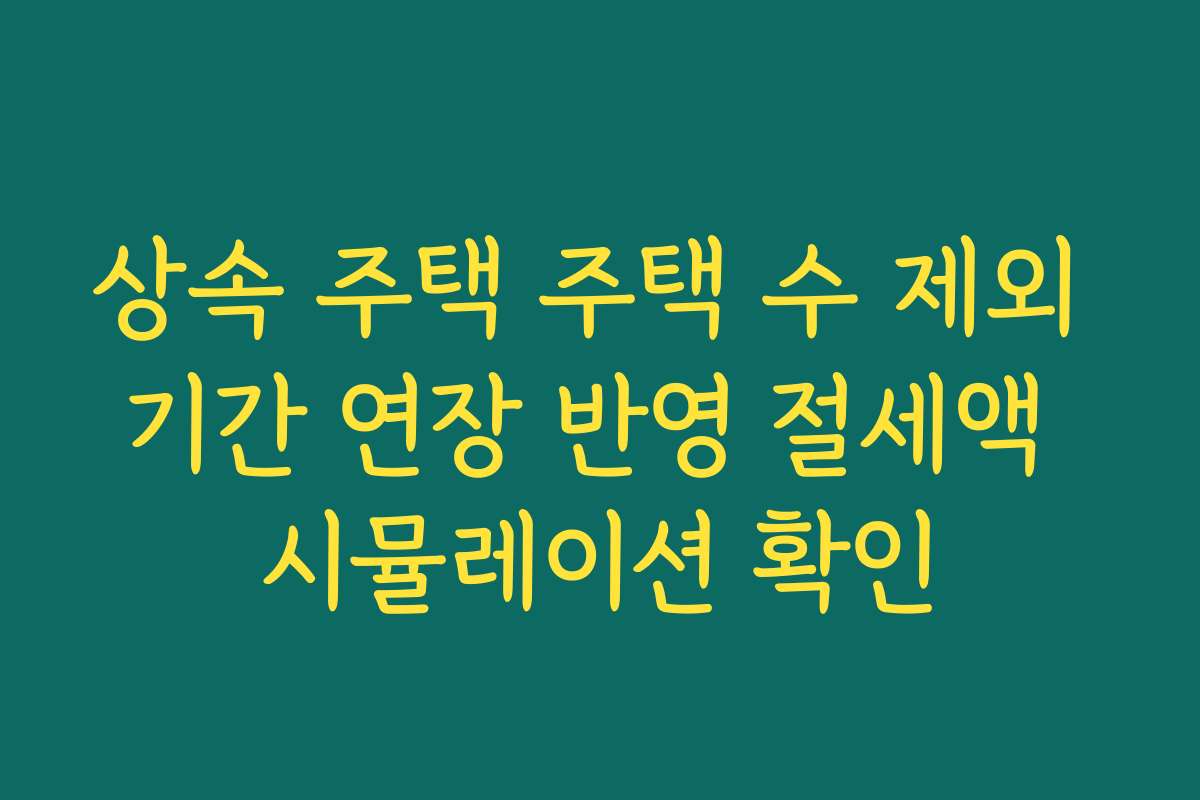상속 주택 주택 수 제외 기간 연장 반영 절세액 시뮬레이션 확인
