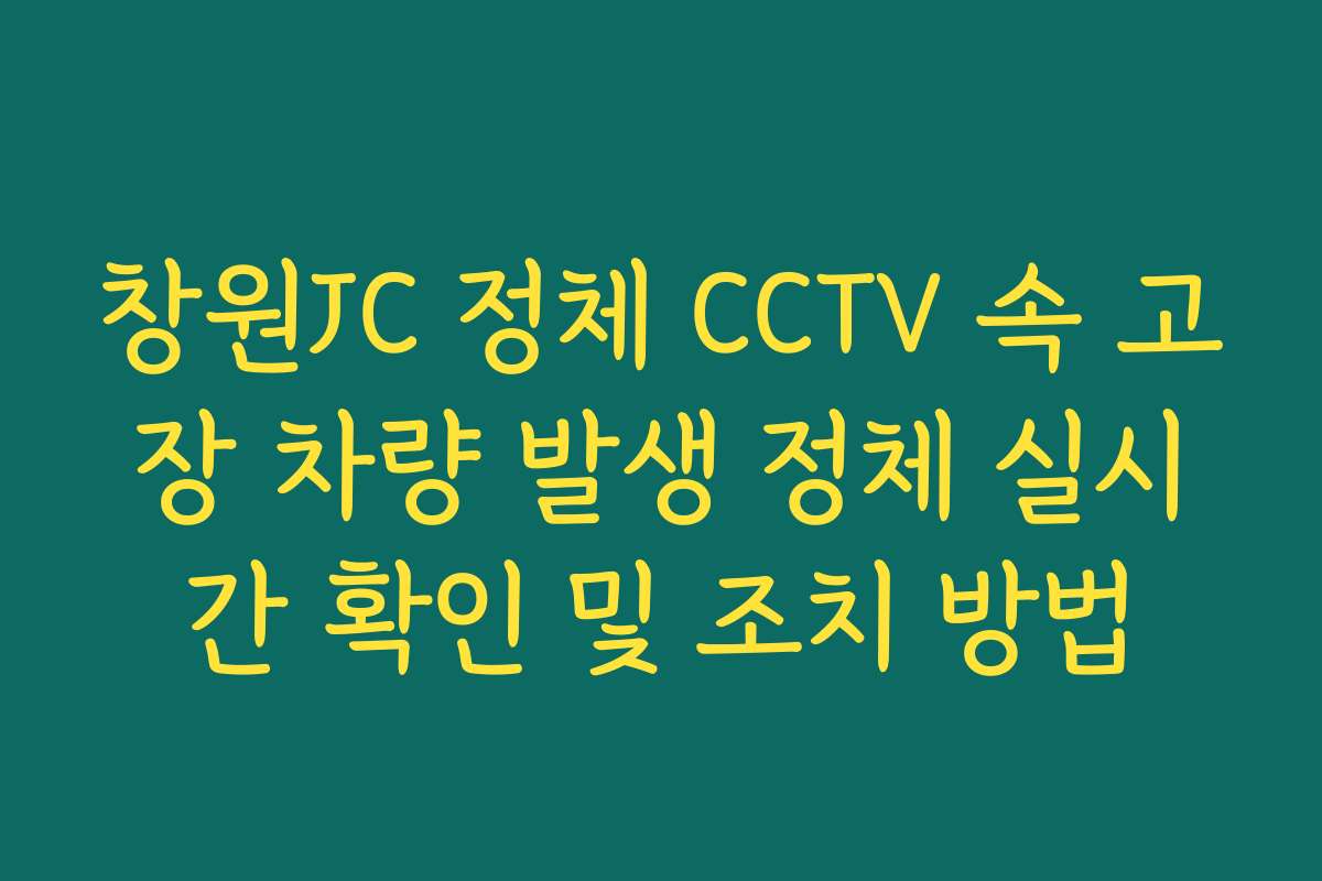 창원JC 정체 CCTV 속 고장 차량 발생 정체 실시간 확인 및 조치 방법