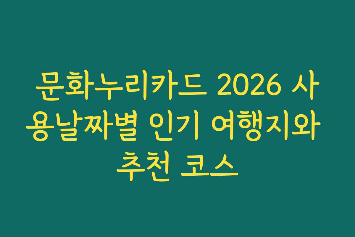 문화누리카드 2026 사용날짜별 인기 여행지와 추천 코스
