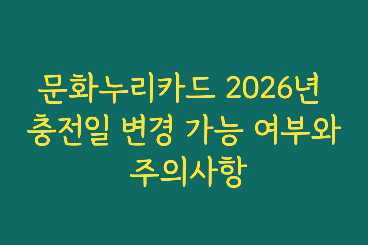 문화누리카드 2026년 충전일 변경 가능 여부와 주의사항