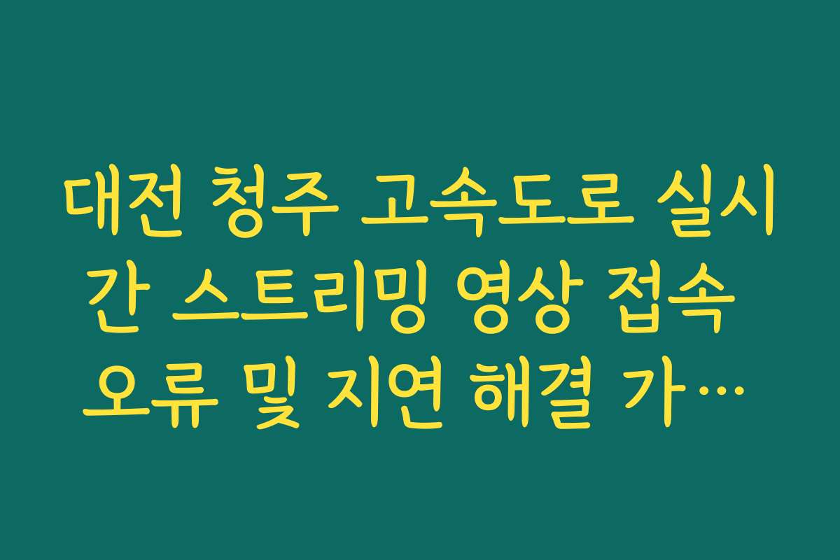 대전 청주 고속도로 실시간 스트리밍 영상 접속 오류 및 지연 해결 가이드