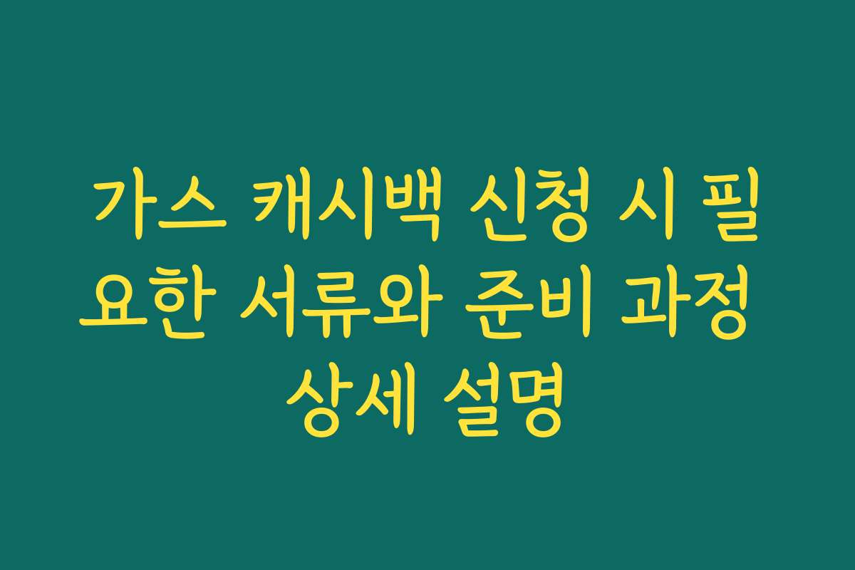가스 캐시백 신청 시 필요한 서류와 준비 과정 상세 설명