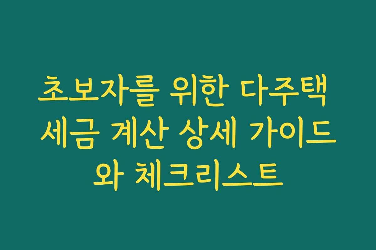 초보자를 위한 다주택 세금 계산 상세 가이드와 체크리스트