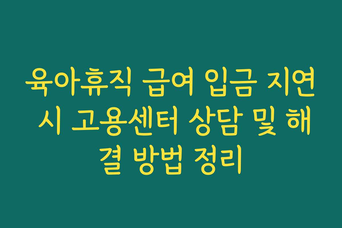 육아휴직 급여 입금 지연 시 고용센터 상담 및 해결 방법 정리