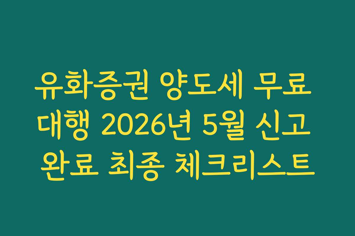유화증권 양도세 무료 대행 2026년 5월 신고 완료 최종 체크리스트 유화증권 양도세 무료 대행 2026년 5월 신고 완료 최종 체크리스트