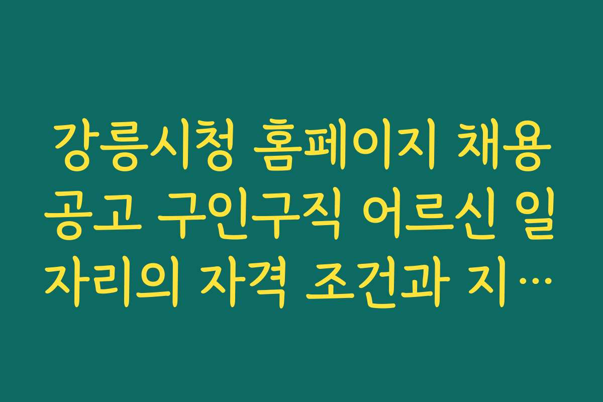 강릉시청 홈페이지 채용공고 구인구직 어르신 일자리의 자격 조건과 지원 자격 기준을 상세히 설명한다