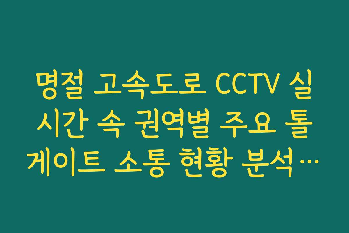 명절 고속도로 CCTV 실시간 속 권역별 주요 톨게이트 소통 현황 분석 가이드 명절 고속도로 CCTV 실시간 속 권역별 주요 톨게이트 소통 현황 분석 가이드