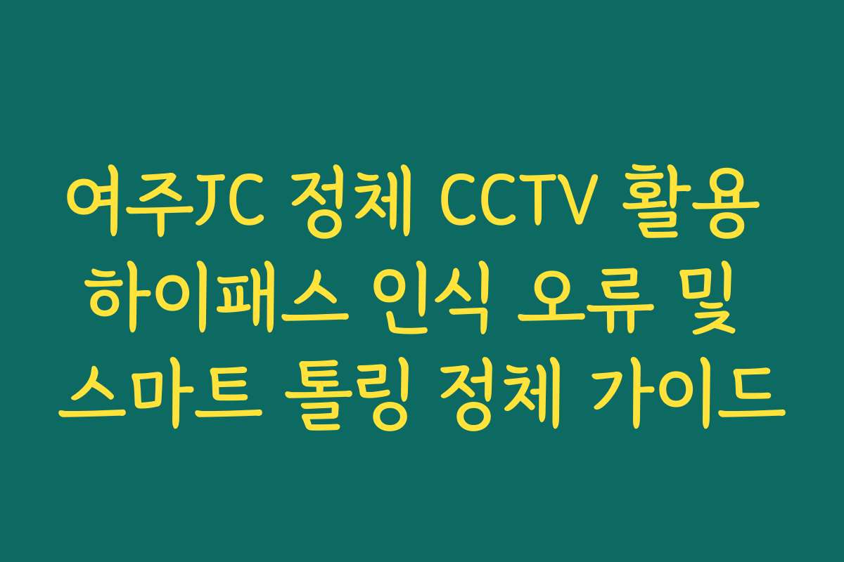 여주JC 정체 CCTV 활용 하이패스 인식 오류 및 스마트 톨링 정체 가이드 여주JC 정체 CCTV 활용 하이패스 인식 오류 및 스마트 톨링 정체 가이드