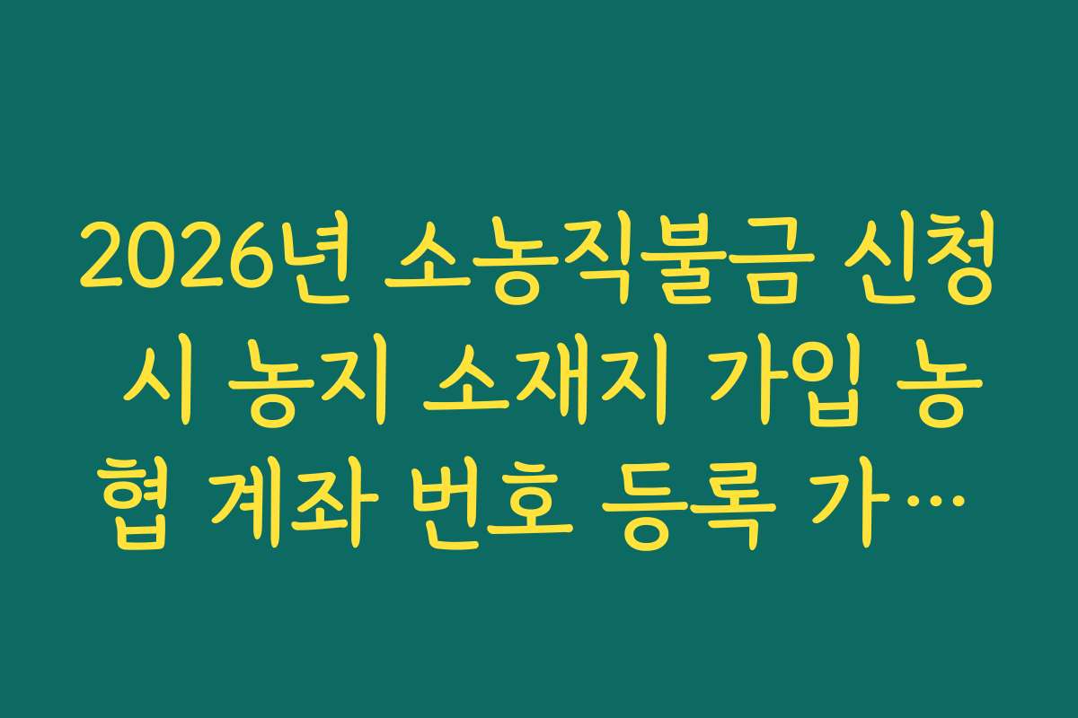 2026년 소농직불금 신청 시 농지 소재지 가입 농협 계좌 번호 등록 가이드