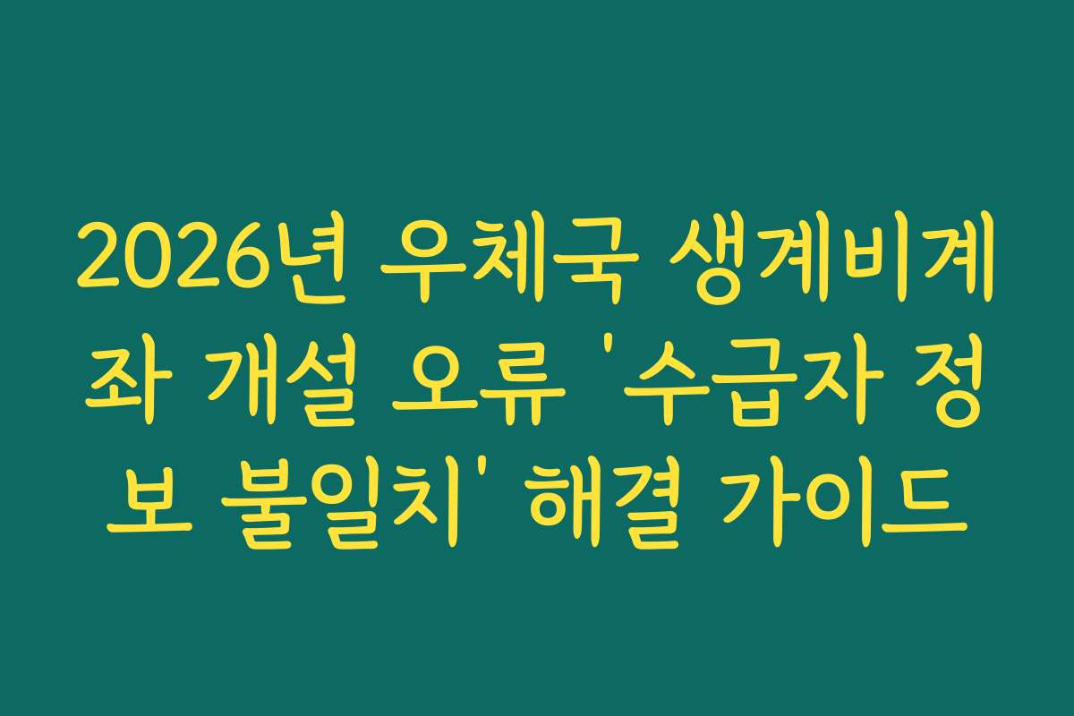 2026년 우체국 생계비계좌 개설 오류 ‘수급자 정보 불일치’ 해결 가이드