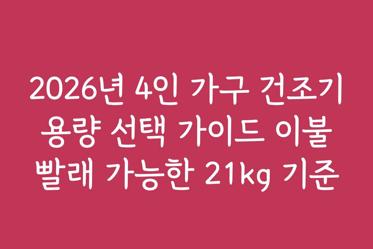 2026년 4인 가구 건조기 용량 선택 가이드 이불 빨래 가능한 21kg 기준