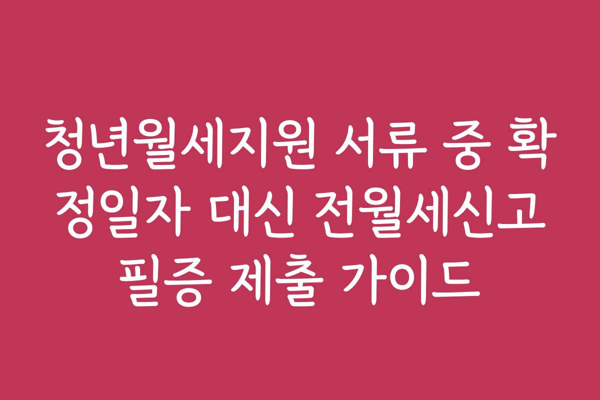 청년월세지원 서류 중 확정일자 대신 전월세신고필증 제출 가이드