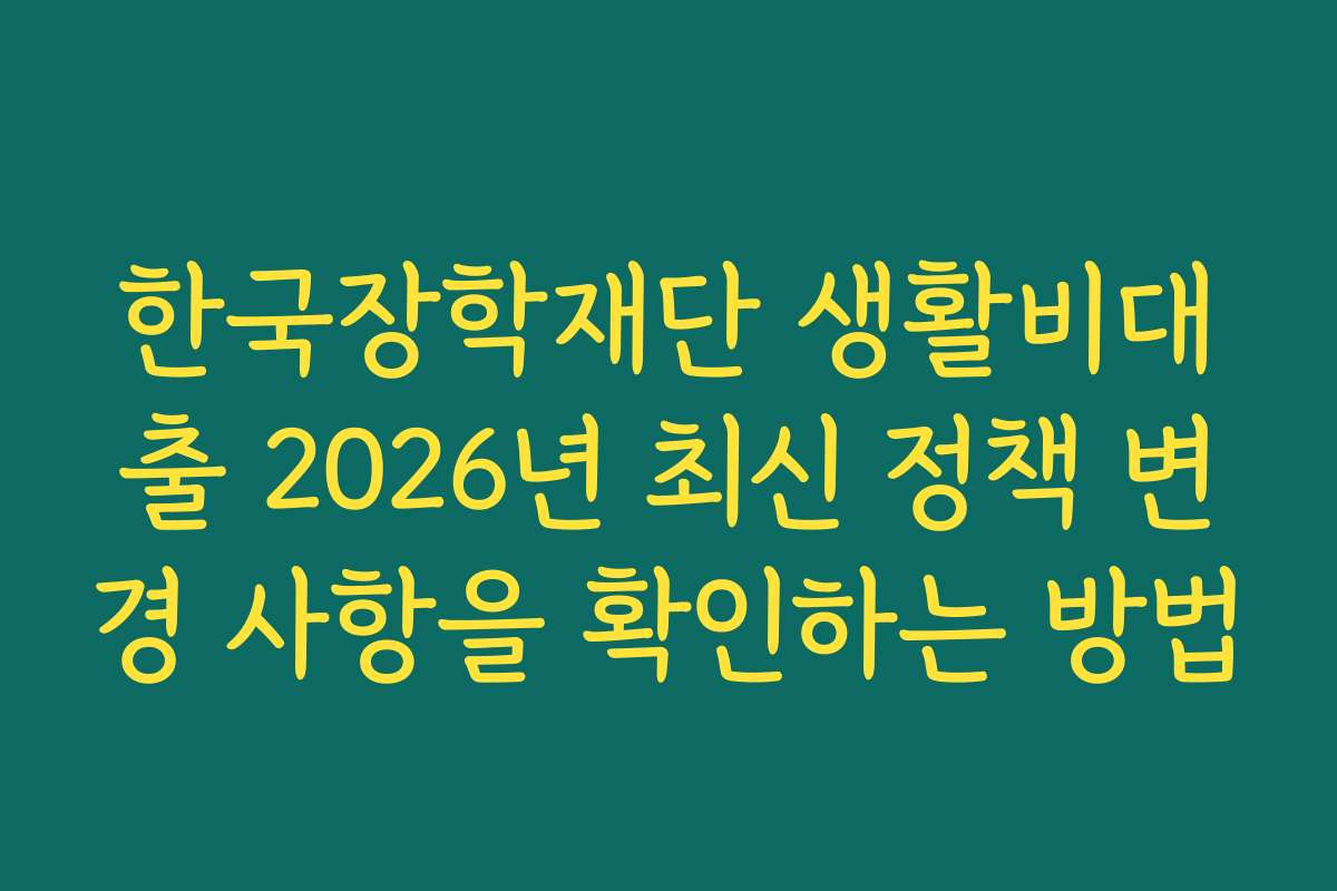 한국장학재단 생활비대출 2026년 최신 정책 변경 사항을 확인하는 방법 한국장학재단 생활비대출 2026년 최신 정책 변경 사항을 확인하는 방법