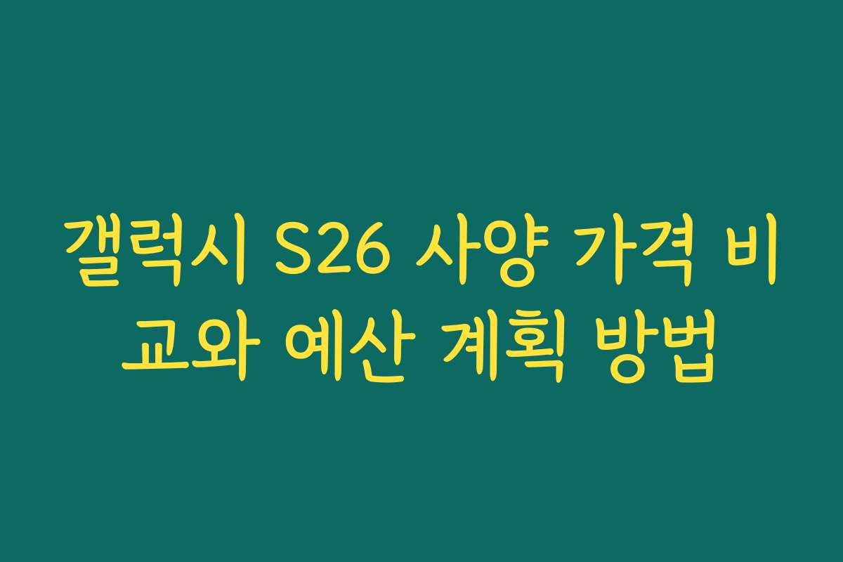 갤럭시 S26 사양 가격 비교와 예산 계획 방법