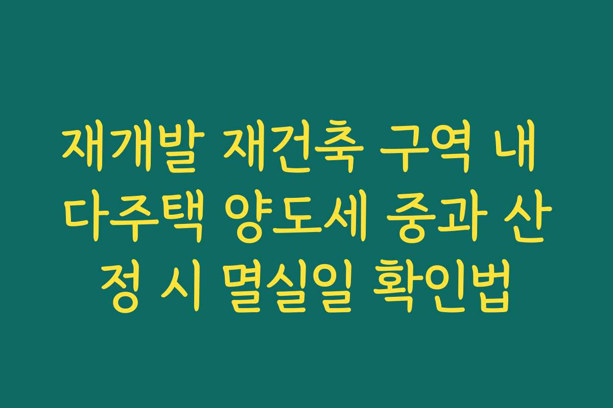 재개발 재건축 구역 내 다주택 양도세 중과 산정 시 멸실일 확인법