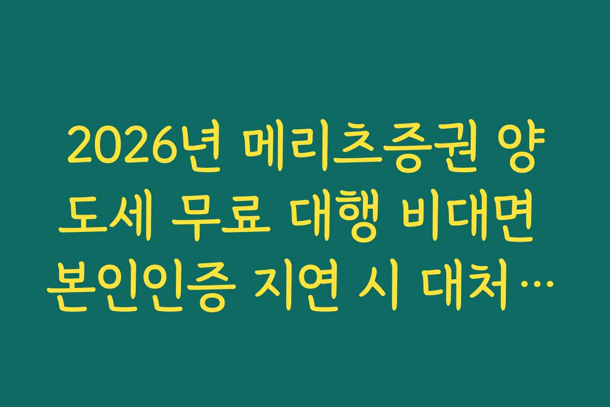 2026년 메리츠증권 양도세 무료 대행 비대면 본인인증 지연 시 대처 방법