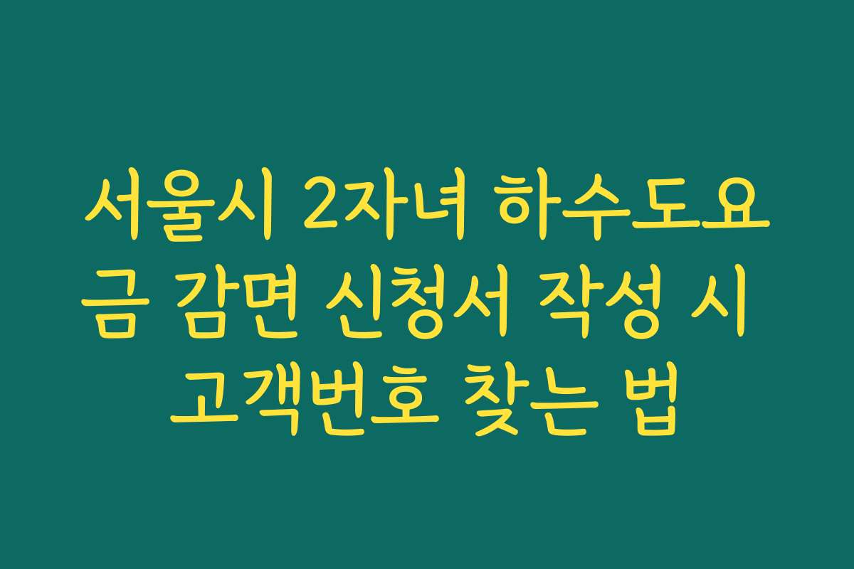 서울시 2자녀 하수도요금 감면 신청서 작성 시 고객번호 찾는 법