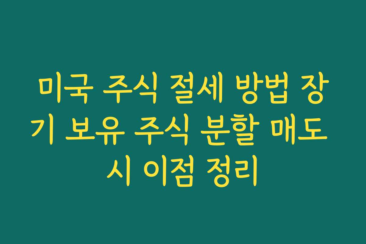 미국 주식 절세 방법 장기 보유 주식 분할 매도 시 이점 정리
