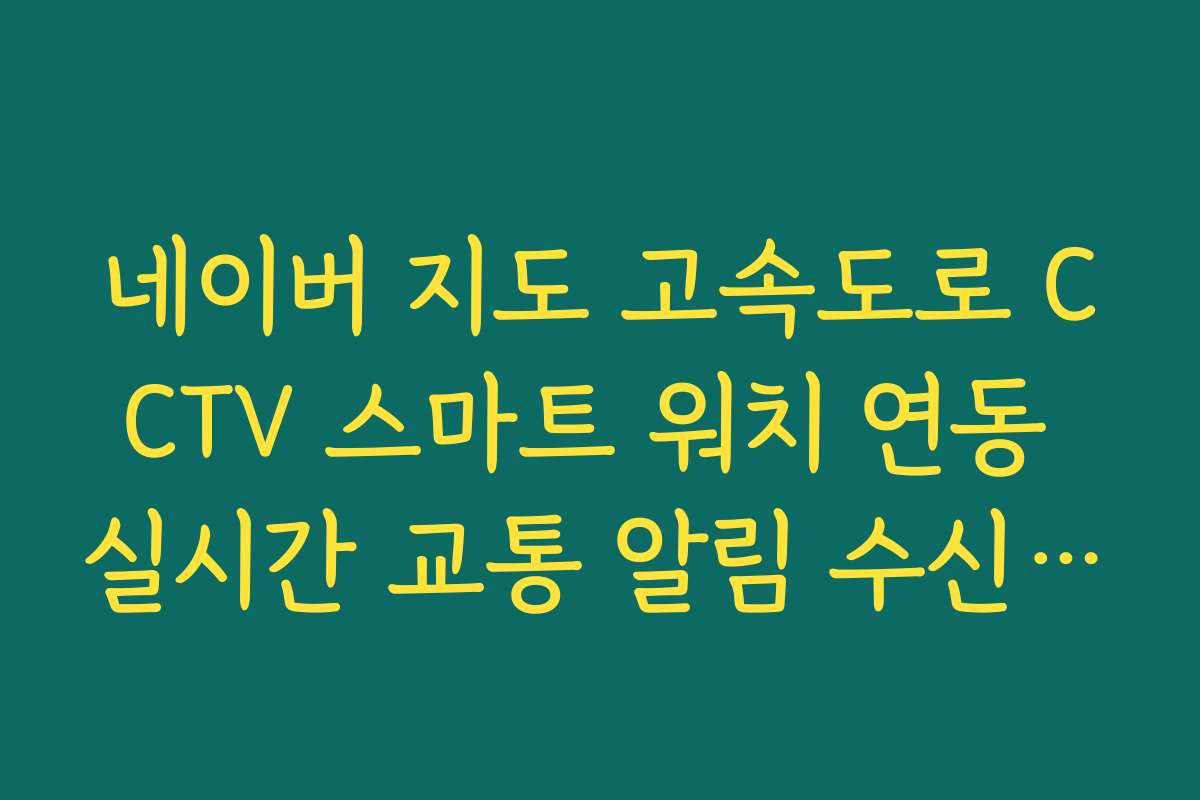 네이버 지도 고속도로 CCTV 스마트 워치 연동 실시간 교통 알림 수신 설정법