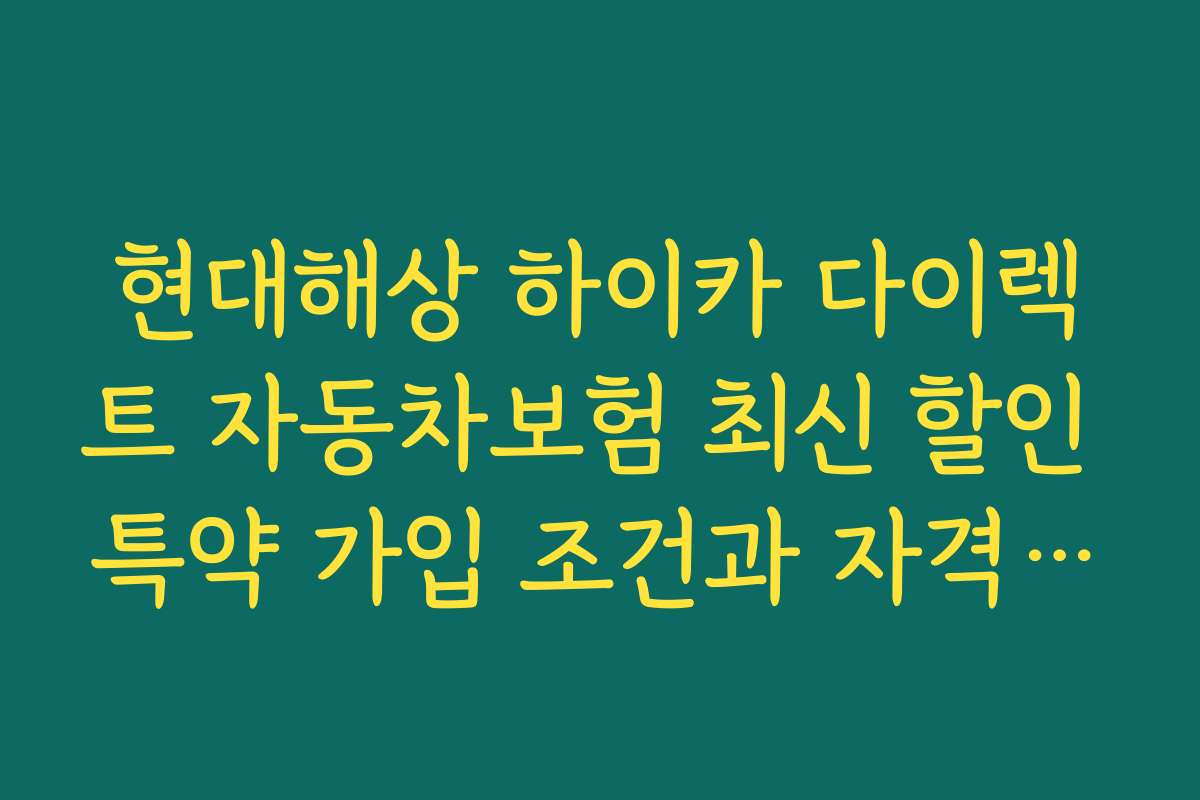 현대해상 하이카 다이렉트 자동차보험 최신 할인 특약 가입 조건과 자격 요건 정리