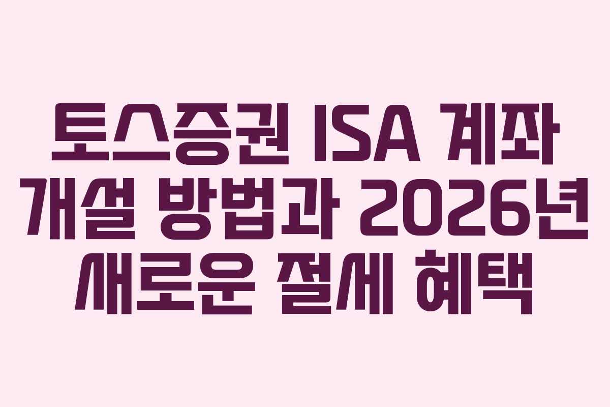 토스증권 ISA 계좌 개설 방법과 2026년 새로운 절세 혜택 토스증권 ISA 계좌 개설 방법과 2026년 새로운 절세 혜택