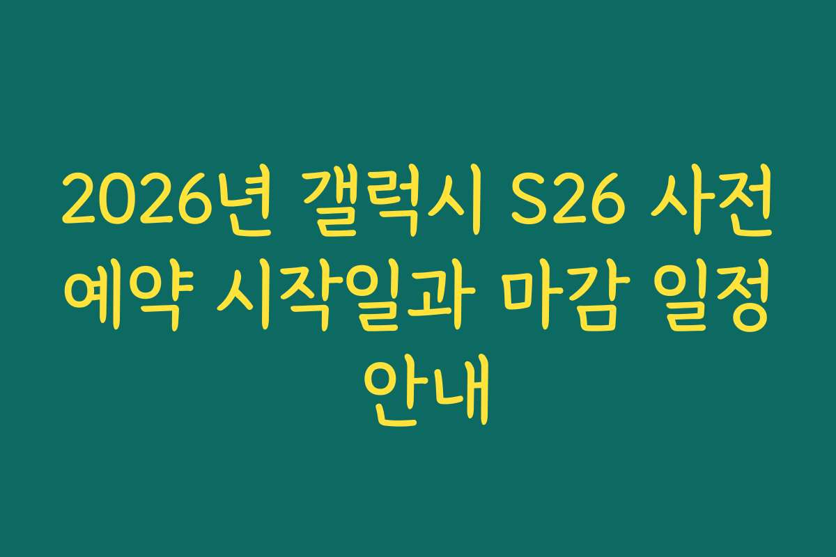 2026년 갤럭시 S26 사전예약 시작일과 마감 일정 안내