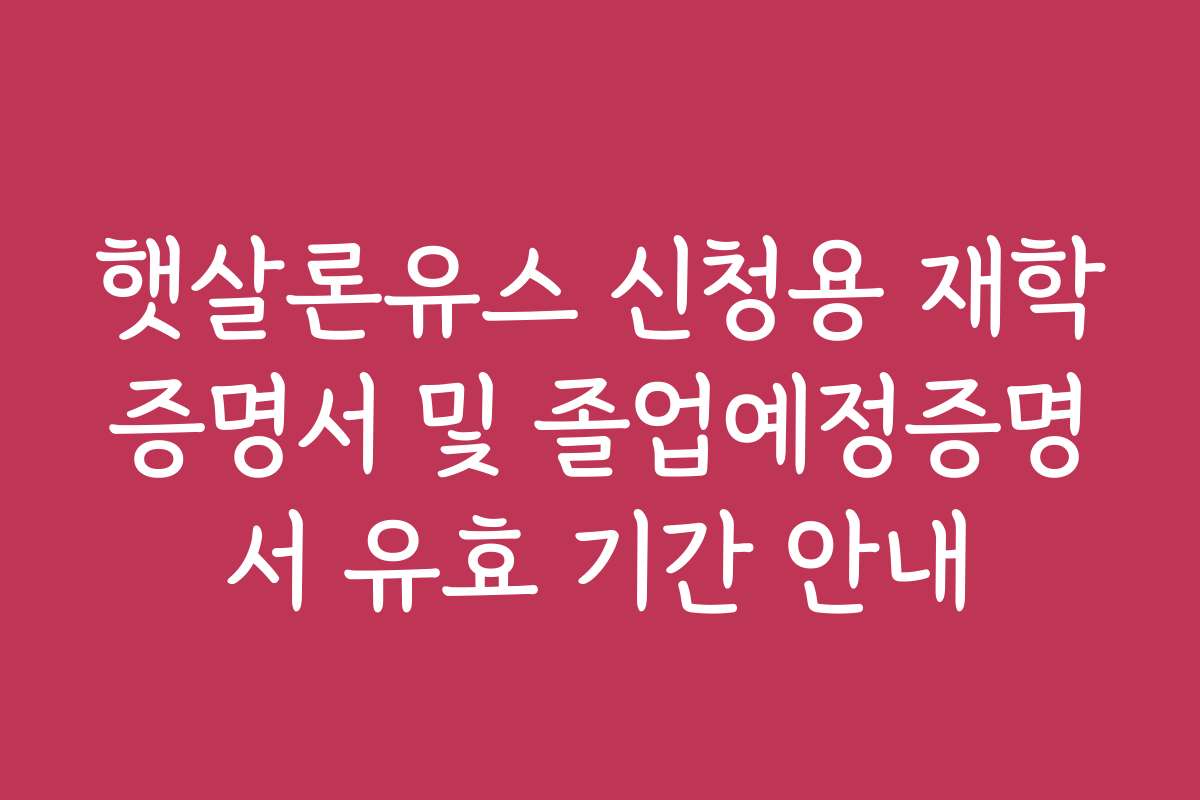 햇살론유스 신청용 재학증명서 및 졸업예정증명서 유효 기간 안내