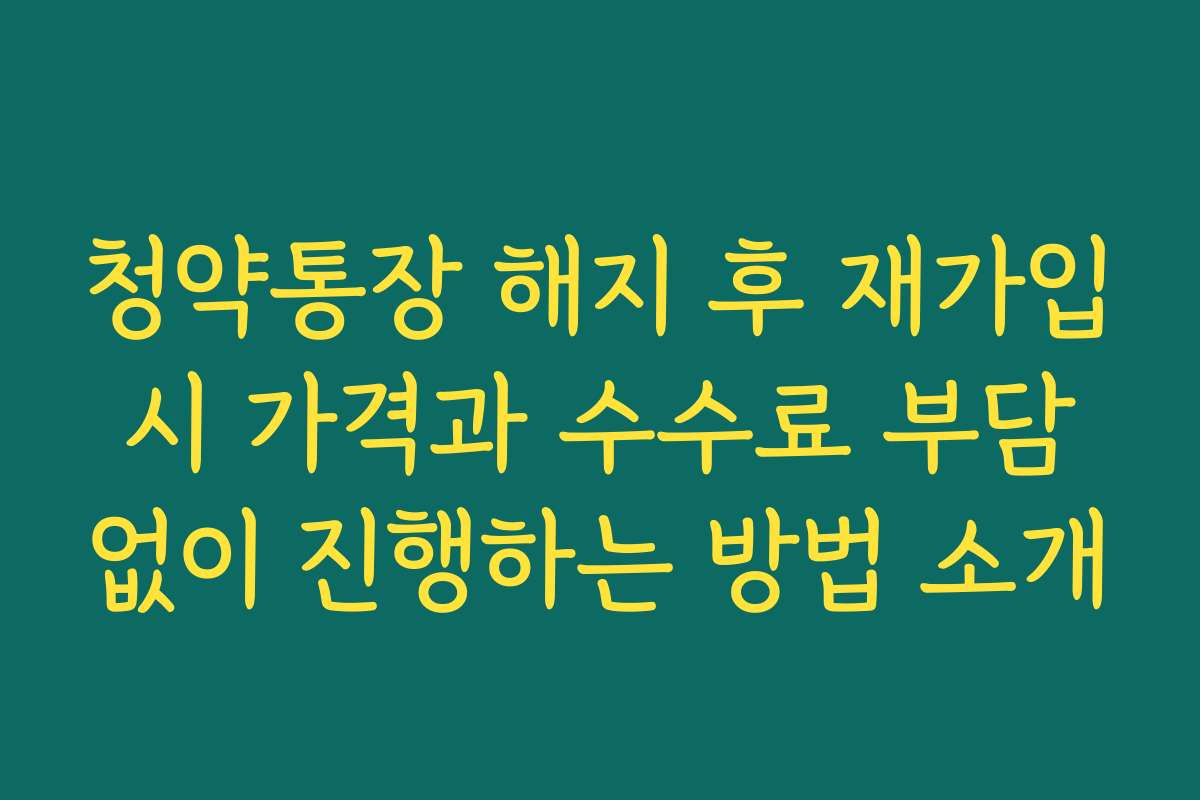 청약통장 해지 후 재가입 시 가격과 수수료 부담 없이 진행하는 방법 소개