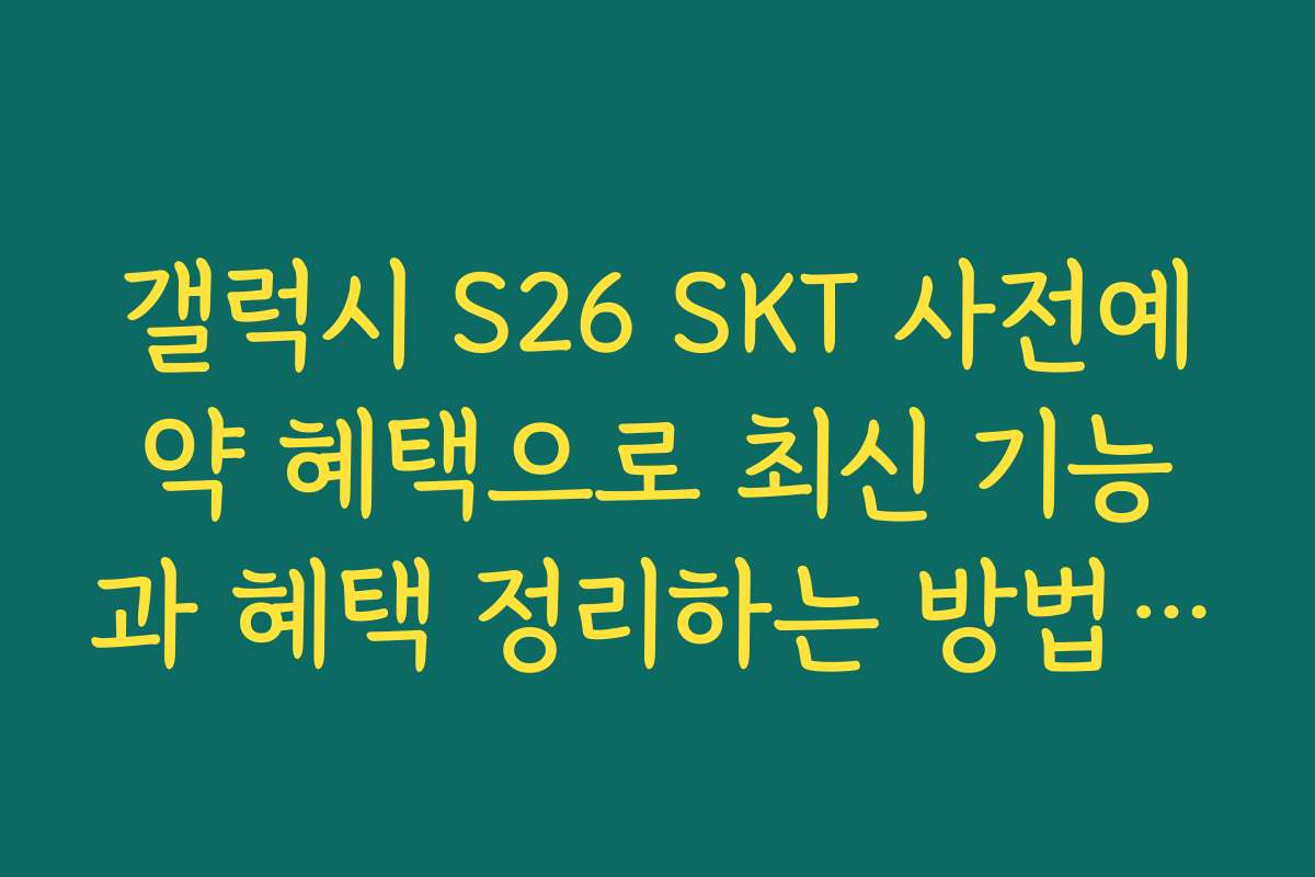 갤럭시 S26 SKT 사전예약 혜택으로 최신 기능과 혜택 정리하는 방법을 소개합니다