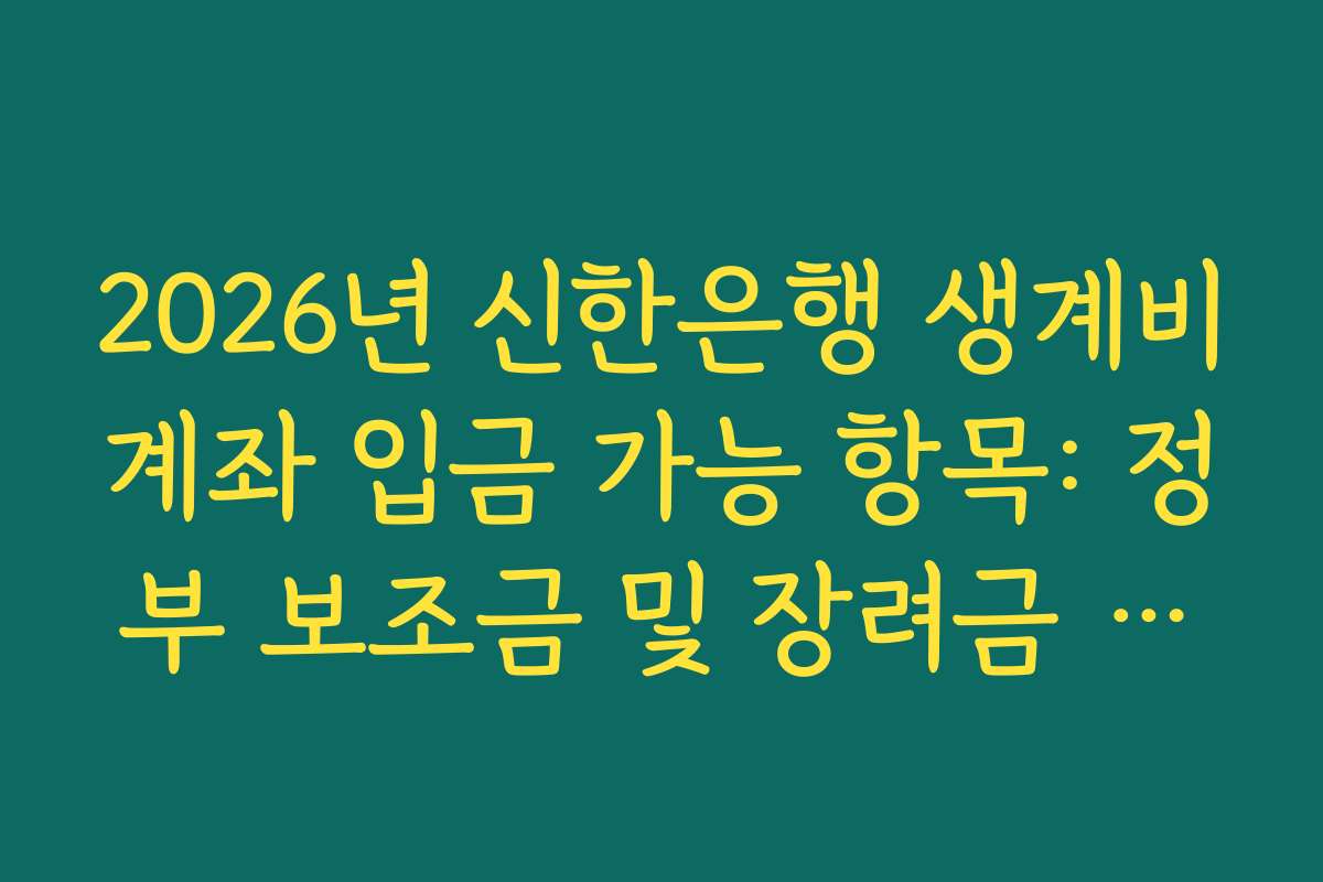 2026년 신한은행 생계비계좌 입금 가능 항목: 정부 보조금 및 장려금 리스트
