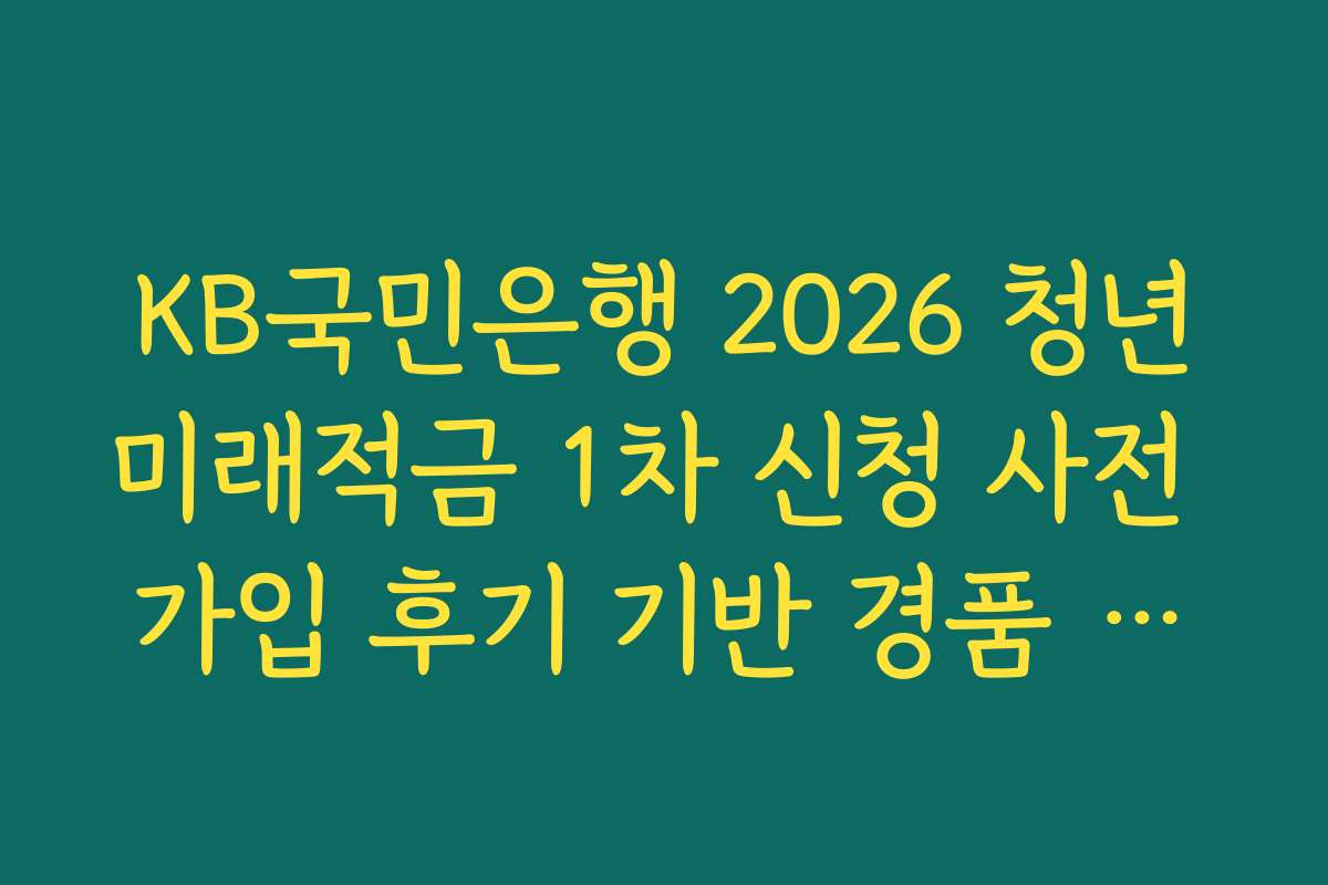 KB국민은행 2026 청년미래적금 1차 신청 사전 가입 후기 기반 경품 당첨 확률 높이는 법